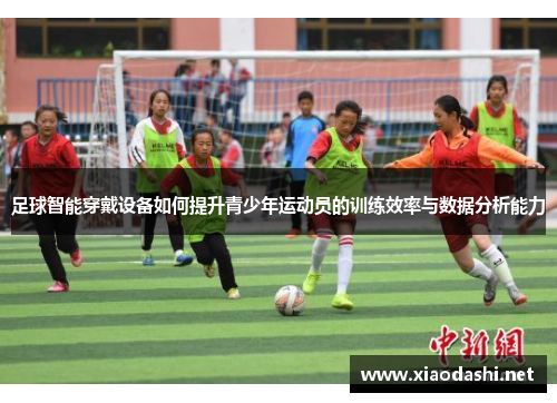 足球智能穿戴设备如何提升青少年运动员的训练效率与数据分析能力